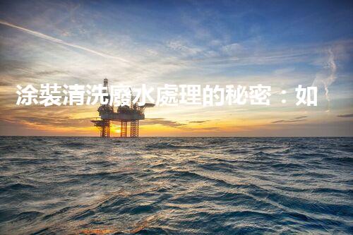 涂裝清洗廢水處理的秘密：如何實(shí)現(xiàn)環(huán)保與效率并重？